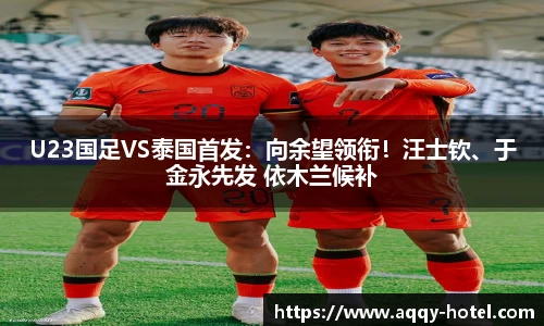 U23国足VS泰国首发：向余望领衔！汪士钦、于金永先发 依木兰候补