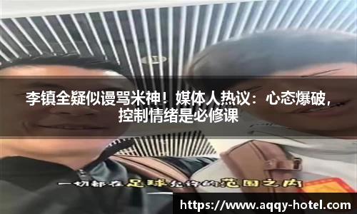 李镇全疑似谩骂米神！媒体人热议：心态爆破，控制情绪是必修课