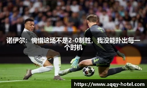 诺伊尔：惋惜这场不是2-0制胜，我没能扑出每一个时机
