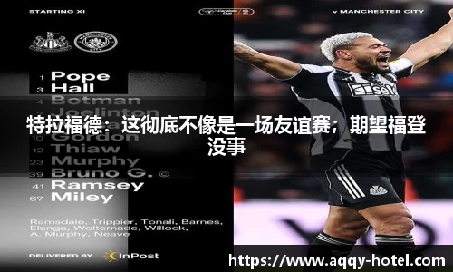 特拉福德：这彻底不像是一场友谊赛；期望福登没事