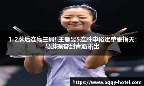 1-2落后连赢三局! 王曼昱5连胜申裕斌单拳指天：马琳振奋到青筋露出