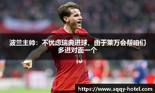 波兰主帅：不忧虑瑞典进球，由于莱万会帮咱们多进对面一个
